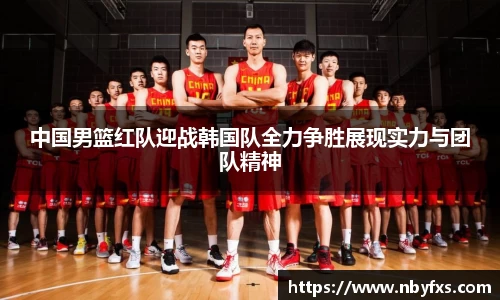 中国男篮红队迎战韩国队全力争胜展现实力与团队精神