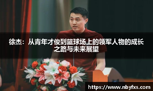 徐杰：从青年才俊到篮球场上的领军人物的成长之路与未来展望