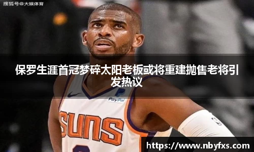 保罗生涯首冠梦碎太阳老板或将重建抛售老将引发热议